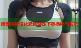 暗网深处汉化恐怖游戏下载揭秘与警示