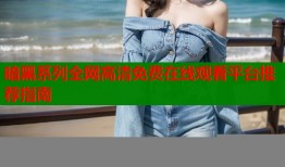 暗黑系列全网高清免费在线观看平台推荐指南