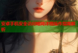 安卓手机安全访问暗网详细操作指南解析