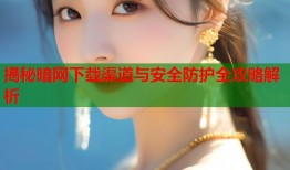 揭秘暗网下载渠道与安全防护全攻略解析