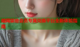 暗网禁地会员专属兑换平台全新体验指南