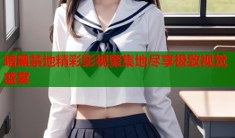暗黑禁地精彩影视聚集地尽享极致视觉盛宴