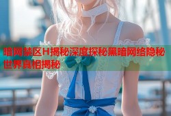 暗网禁区H揭秘深度探秘黑暗网络隐秘世界真相揭秘