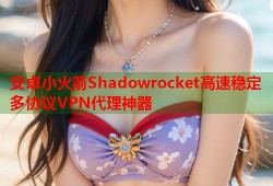 安卓小火箭Shadowrocket高速稳定多协议VPN代理神器