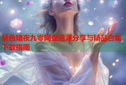 禁色暗夜九零网盘资源分享与精品合集下载指南