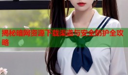 揭秘暗网资源下载渠道与安全防护全攻略