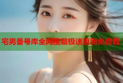 宅男番号库全网搜藏极速更新免费看