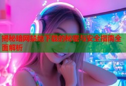 揭秘暗网禁地下载的秘密与安全指南全面解析