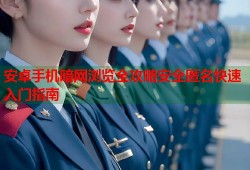 安卓手机暗网浏览全攻略安全匿名快速入门指南