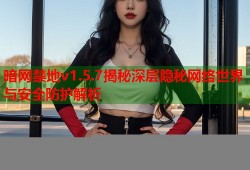 暗网禁地v1.5.7揭秘深层隐秘网络世界与安全防护解析