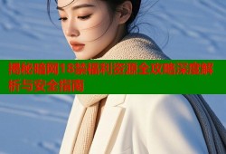 揭秘暗网18禁福利资源全攻略深度解析与安全指南