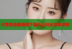 洋葱路由器暗网下载与访问全攻略详解