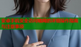 安卓手机安全访问暗网的详细操作指南与注意事项