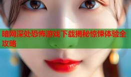 暗网深处恐怖游戏下载揭秘惊悚体验全攻略
