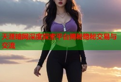 天涯暗网深度探索平台揭秘隐秘交易与交流