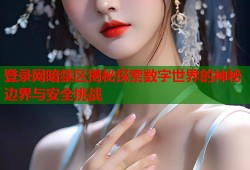 登录网暗禁区揭秘探索数字世界的神秘边界与安全挑战