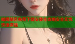 暗网禁区免费下载安装全攻略安全无忧快速体验