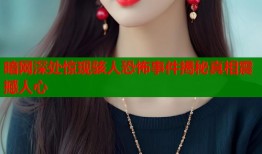 暗网深处惊现骇人恐怖事件揭秘真相震撼人心