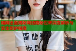 暗网全面揭秘网络隐秘世界深度解析与安全防护指南