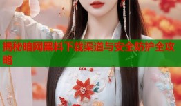 揭秘暗网黑料下载渠道与安全防护全攻略