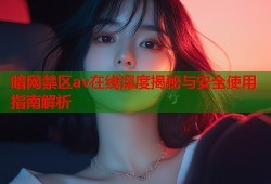 暗网禁区av在线深度揭秘与安全使用指南解析
