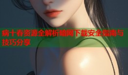病十春资源全解析暗网下载安全指南与技巧分享