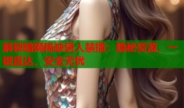解锁暗网稀缺唐人禁播：隐秘资源，一键直达，安全无忧
