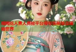 暗网吃人煮人揭秘平台带你探秘禁忌黑暗世界