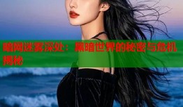 暗网迷雾深处：黑暗世界的秘密与危机揭秘