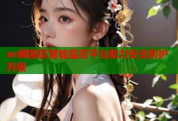 an网禁区智能监控平台助力安全防护升级
