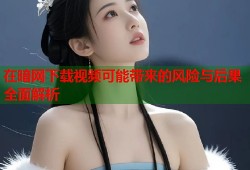 在暗网下载视频可能带来的风险与后果全面解析