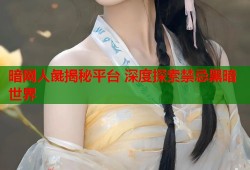 暗网人彘揭秘平台 深度探索禁忌黑暗世界