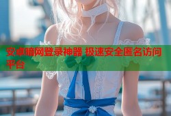 安卓暗网登录神器 极速安全匿名访问平台
