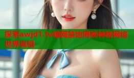 探索awjd1.tv暗网禁地揭秘神秘网络世界真相