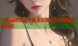 大支暗网资源下载全攻略与安全使用指南解析