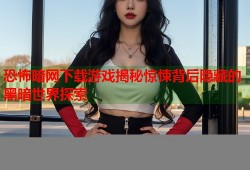 恐怖暗网下载游戏揭秘惊悚背后隐藏的黑暗世界探索