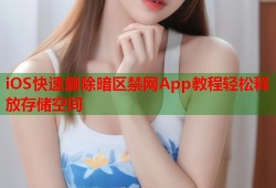 iOS快速删除暗区禁网App教程轻松释放存储空间