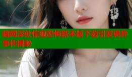 暗网深处惊现恐怖新本版下载引发诡异事件揭秘