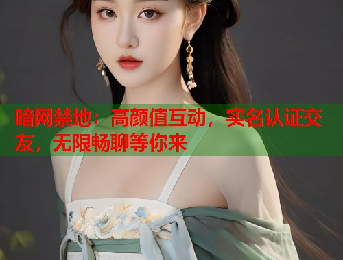 暗网禁地：高颜值互动，实名认证交友，无限畅聊等你来