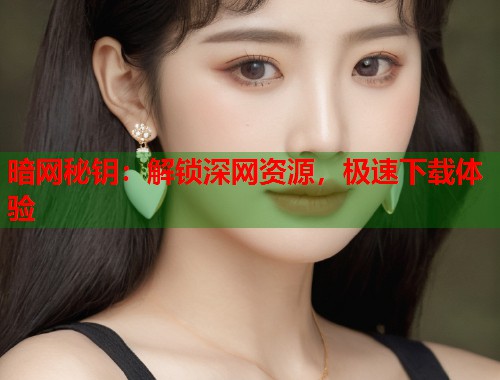 暗网秘钥：解锁深网资源，极速下载体验