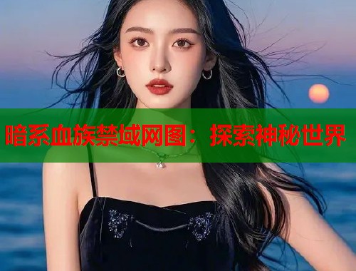 暗系血族禁域网图：探索神秘世界