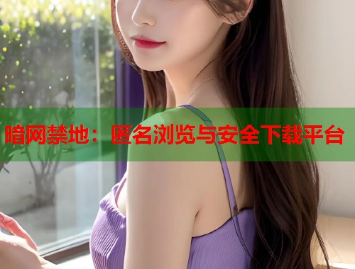 暗网禁地：匿名浏览与安全下载平台