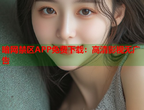 暗网禁区APP免费下载：高清影视无广告