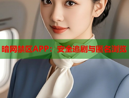 暗网禁区APP：安全追剧与匿名浏览
