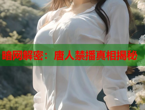 暗网解密：唐人禁播真相揭秘