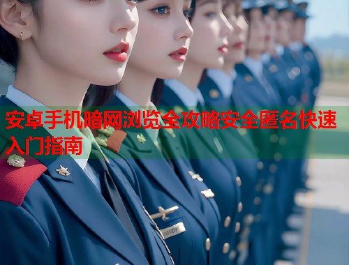 安卓手机暗网浏览全攻略安全匿名快速入门指南