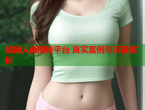 暗网人彘揭秘平台 真实案例与深度解析