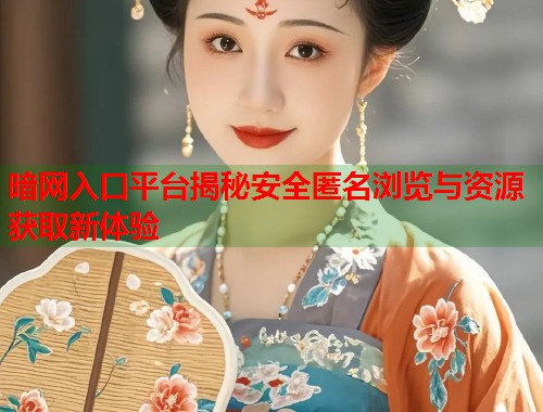 暗网入口平台揭秘安全匿名浏览与资源获取新体验
