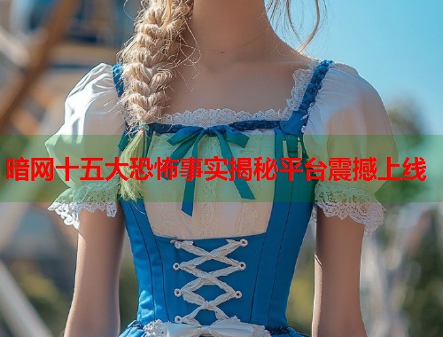 暗网十五大恐怖事实揭秘平台震撼上线