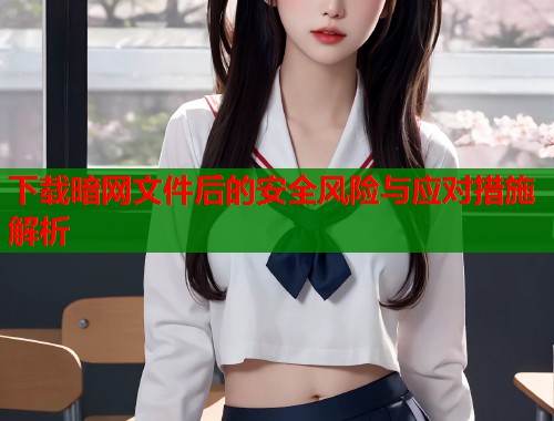 下载暗网文件后的安全风险与应对措施解析
